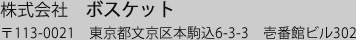 株式会社　ボスケット　〒113-0021　東京都文京区本駒込6-3-3　壱番館ビル302