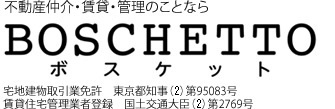 不動産仲介・賃貸・管理のことなら　BOSCHETTO ボスケット　宅地建物取引業免許　東京都知事（2）第95083号　賃貸住宅管理業者登録　国土交通大臣（2）第2769号